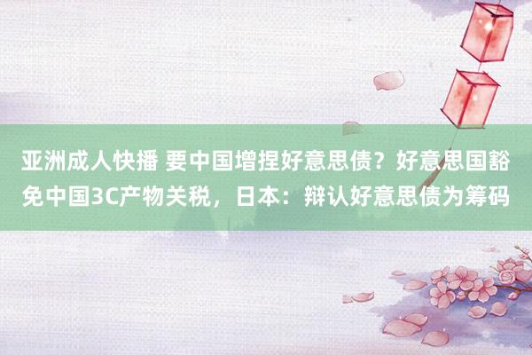 亚洲成人快播 要中国增捏好意思债？好意思国豁免中国3C产物关税，日本：辩认好意思债为筹码