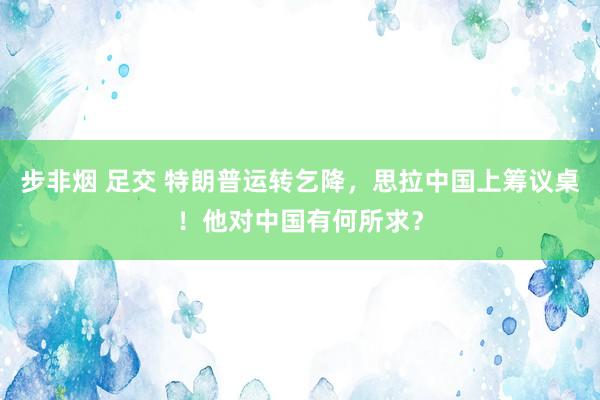 步非烟 足交 特朗普运转乞降，思拉中国上筹议桌！他对中国有何所求？
