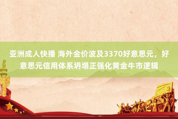 亚洲成人快播 海外金价波及3370好意思元，好意思元信用体系坍塌正强化黄金牛市逻辑