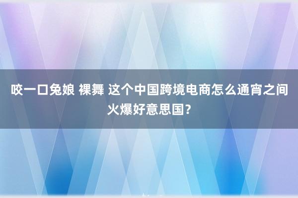 咬一口兔娘 裸舞 这个中国跨境电商怎么通宵之间火爆好意思国？