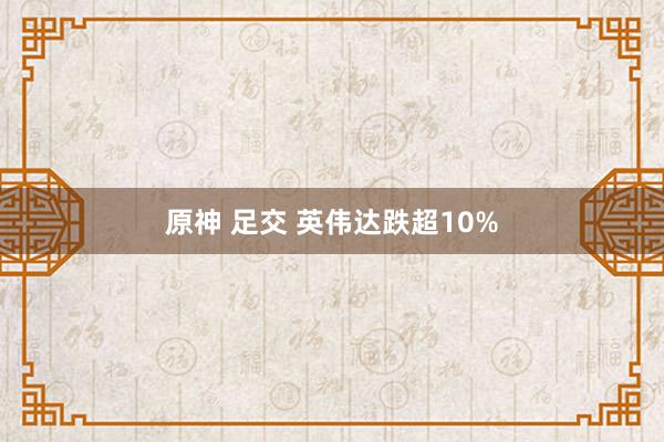 原神 足交 英伟达跌超10%