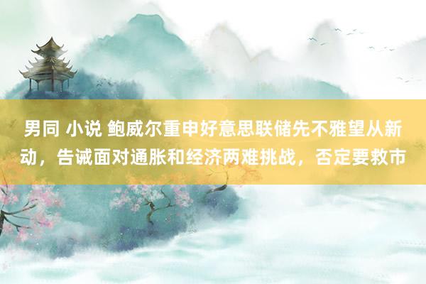 男同 小说 鲍威尔重申好意思联储先不雅望从新动，告诫面对通胀和经济两难挑战，否定要救市