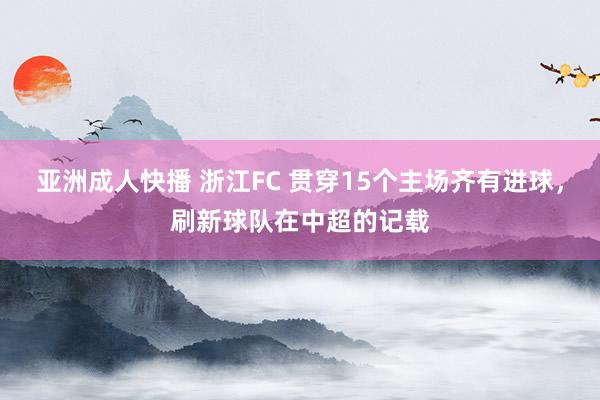 亚洲成人快播 浙江FC 贯穿15个主场齐有进球，刷新球队在中超的记载