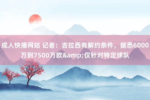 成人快播网站 记者：吉拉西有解约条件，据悉6000万到7500万欧&仅针对特定球队