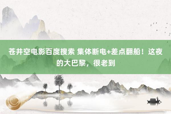 苍井空电影百度搜索 集体断电+差点翻船！这夜的大巴黎，很老到