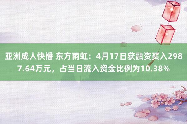 亚洲成人快播 东方雨虹：4月17日获融资买入2987.64万元，占当日流入资金比例为10.38%