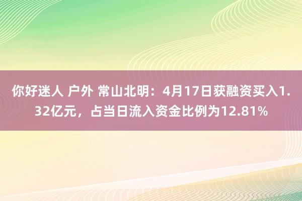 你好迷人 户外 常山北明：4月17日获融资买入1.32亿元，占当日流入资金比例为12.81%