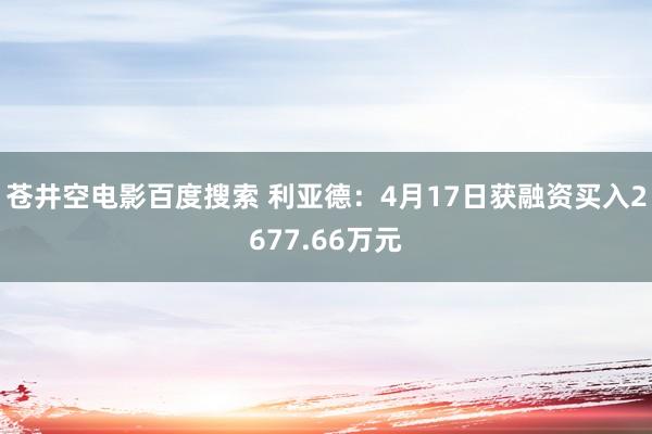 苍井空电影百度搜索 利亚德：4月17日获融资买入2677.66万元
