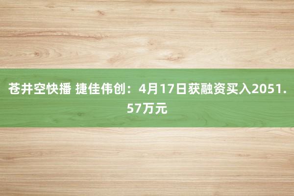 苍井空快播 捷佳伟创：4月17日获融资买入2051.57万元