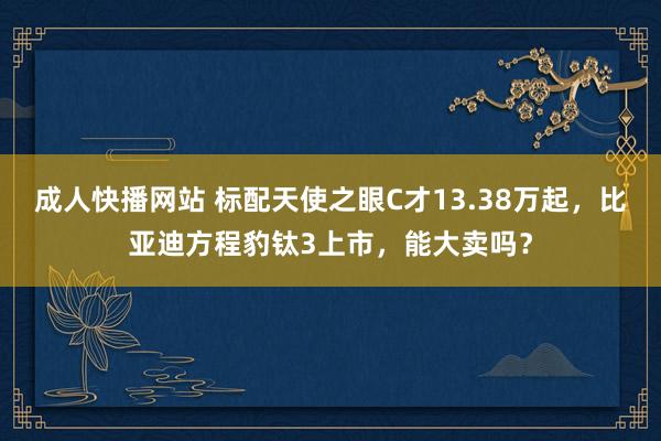 成人快播网站 标配天使之眼C才13.38万起，比亚迪方程豹钛3上市，能大卖吗？