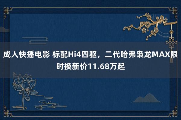 成人快播电影 标配Hi4四驱，二代哈弗枭龙MAX限时换新价11.68万起