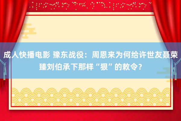 成人快播电影 豫东战役：周恩来为何给许世友聂荣臻刘伯承下那样“狠”的敕令？