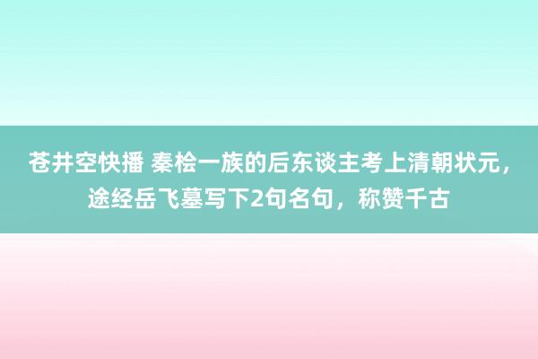 苍井空快播 秦桧一族的后东谈主考上清朝状元，途经岳飞墓写下2句名句，称赞千古