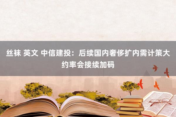 丝袜 英文 中信建投：后续国内奢侈扩内需计策大约率会接续加码