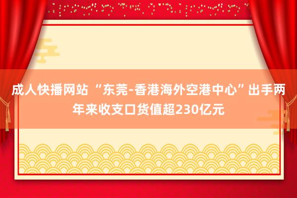 成人快播网站 “东莞-香港海外空港中心”出手两年来收支口货值超230亿元