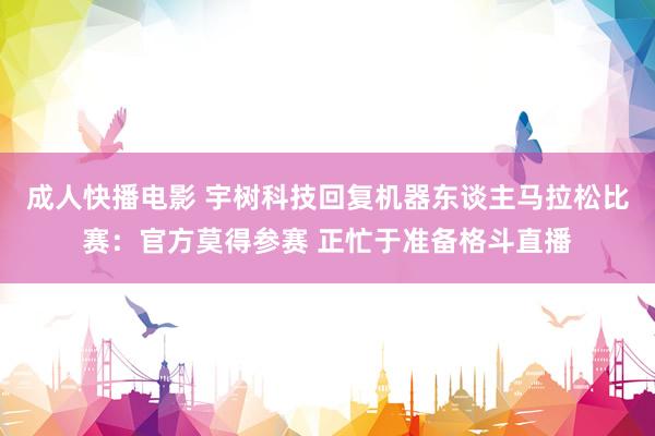 成人快播电影 宇树科技回复机器东谈主马拉松比赛：官方莫得参赛 正忙于准备格斗直播