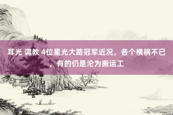 耳光 调教 4位星光大路冠军近况，各个横祸不已，有的仍是沦为搬运工