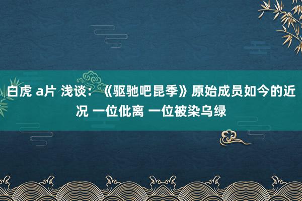 白虎 a片 浅谈：《驱驰吧昆季》原始成员如今的近况 一位仳离 一位被染乌绿