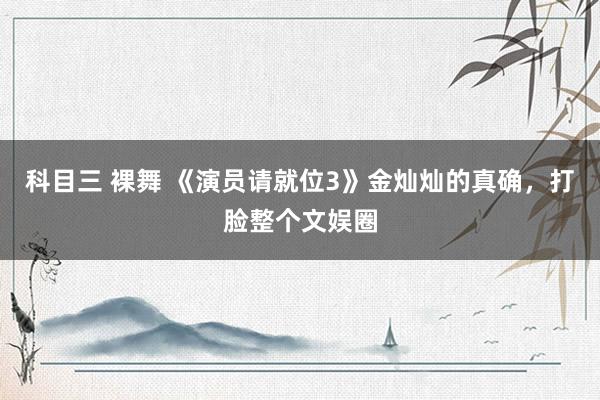 科目三 裸舞 《演员请就位3》金灿灿的真确，打脸整个文娱圈