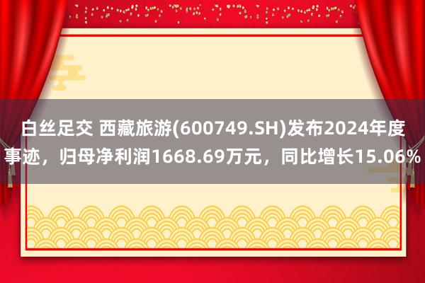 白丝足交 西藏旅游(600749.SH)发布2024年度事迹，归母净利润1668.69万元，同比增长15.06%