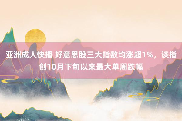 亚洲成人快播 好意思股三大指数均涨超1%，谈指创10月下旬以来最大单周跌幅