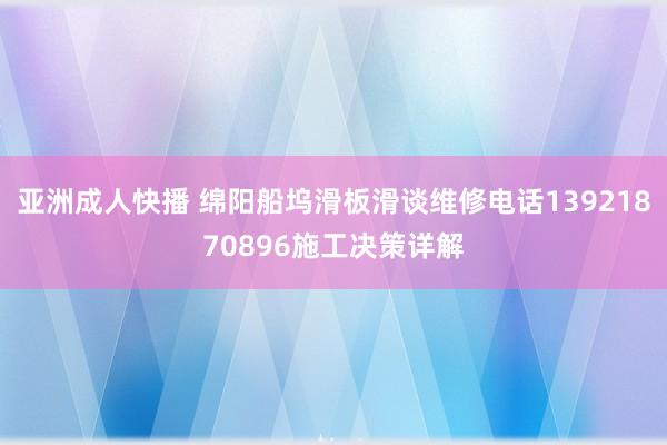 亚洲成人快播 绵阳船坞滑板滑谈维修电话13921870896施工决策详解