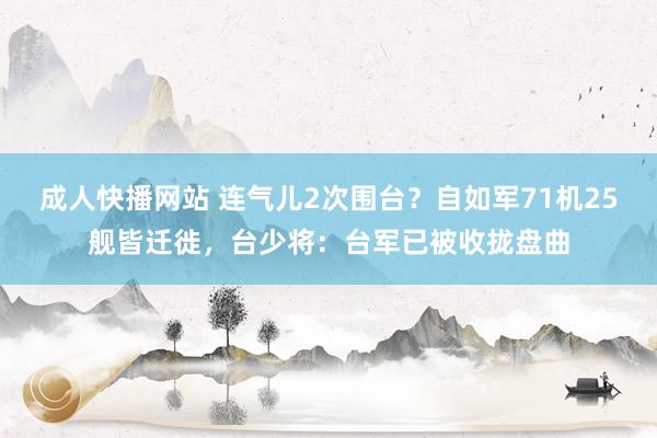 成人快播网站 连气儿2次围台？自如军71机25舰皆迁徙，台少将：台军已被收拢盘曲