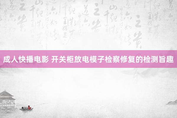 成人快播电影 开关柜放电模子检察修复的检测旨趣