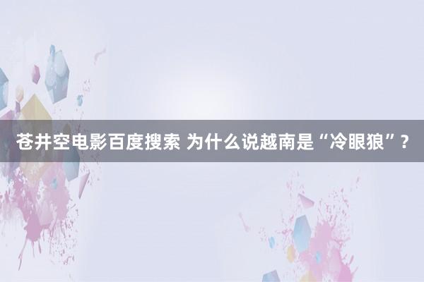 苍井空电影百度搜索 为什么说越南是“冷眼狼”？