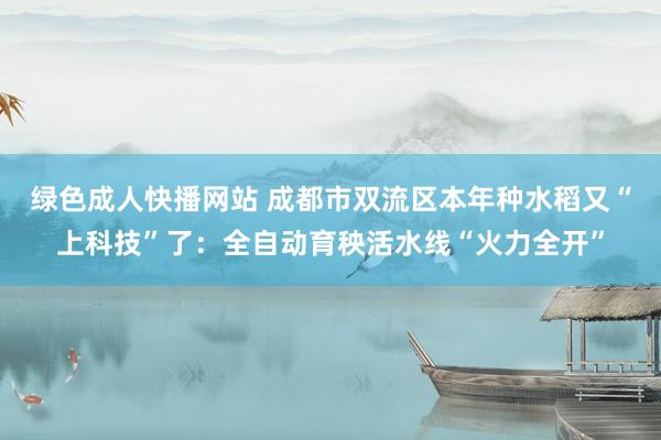 绿色成人快播网站 成都市双流区本年种水稻又“上科技”了：全自动育秧活水线“火力全开”