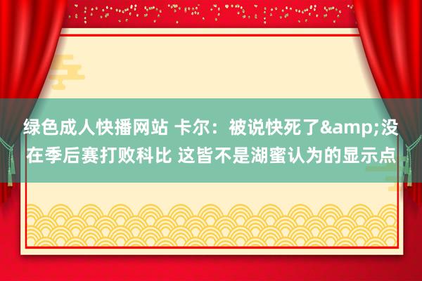 绿色成人快播网站 卡尔：被说快死了&没在季后赛打败科比 这皆不是湖蜜认为的显示点