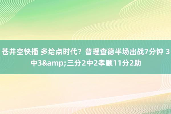 苍井空快播 多给点时代？普理查德半场出战7分钟 3中3&三分2中2孝顺11分2助