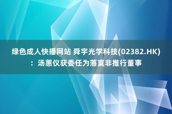 绿色成人快播网站 舜宇光学科技(02382.HK)：汤蕙仪获委任为落寞非推行董事