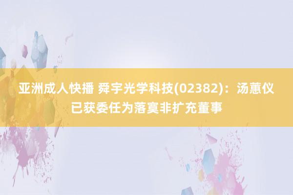 亚洲成人快播 舜宇光学科技(02382)：汤蕙仪已获委任为落寞非扩充董事