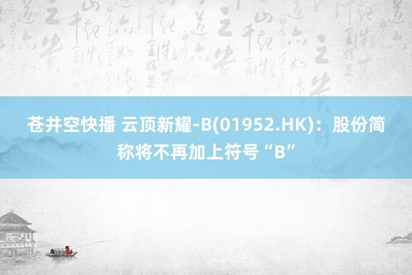 苍井空快播 云顶新耀-B(01952.HK)：股份简称将不再加上符号“B”