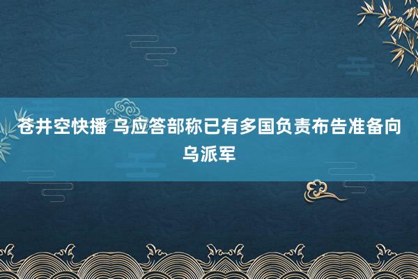 苍井空快播 乌应答部称已有多国负责布告准备向乌派军