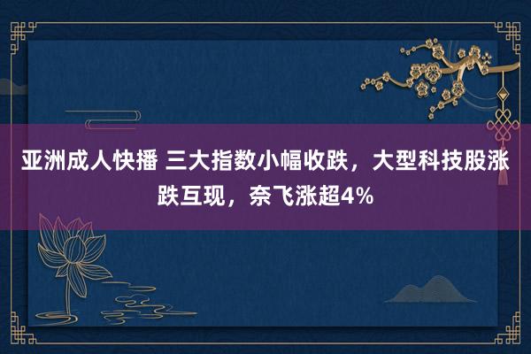 亚洲成人快播 三大指数小幅收跌，大型科技股涨跌互现，奈飞涨超4%