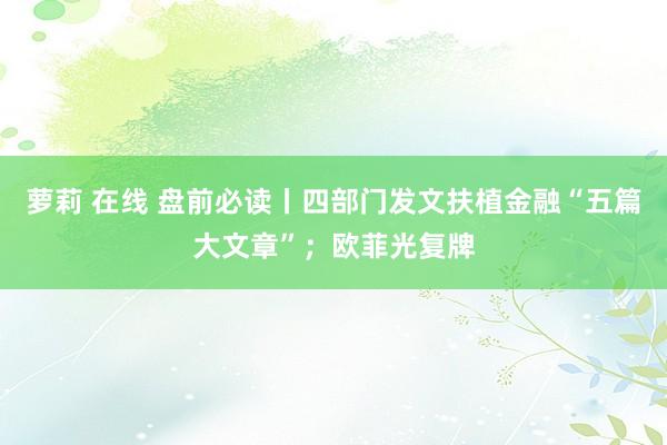 萝莉 在线 盘前必读丨四部门发文扶植金融“五篇大文章”；欧菲光复牌