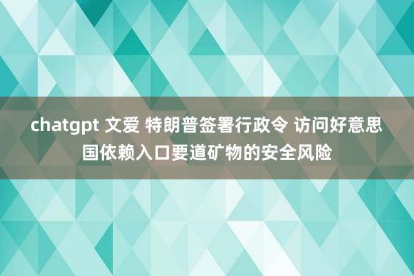 chatgpt 文爱 特朗普签署行政令 访问好意思国依赖入口要道矿物的安全风险