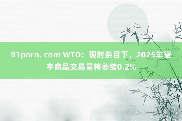 91porn. com WTO：现时条目下，2025年寰宇商品交易量将萎缩0.2%