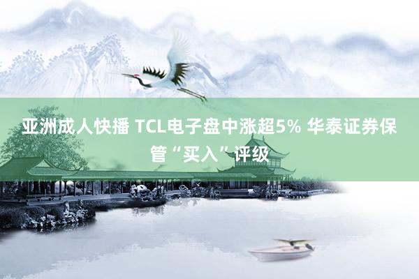 亚洲成人快播 TCL电子盘中涨超5% 华泰证券保管“买入”评级
