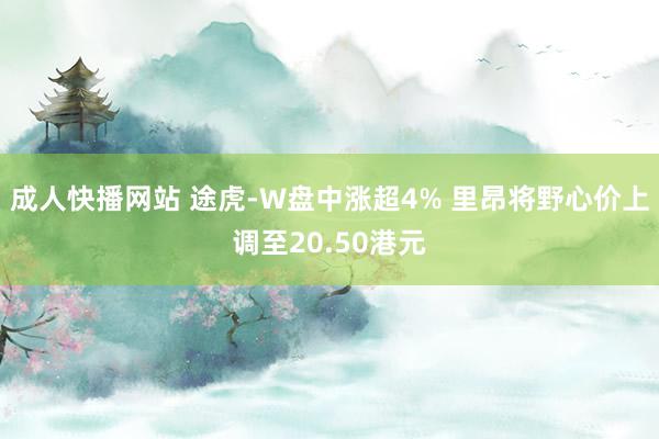 成人快播网站 途虎-W盘中涨超4% 里昂将野心价上调至20.50港元