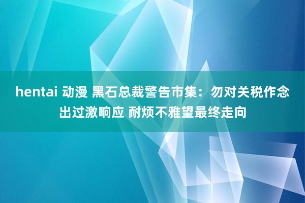 hentai 动漫 黑石总裁警告市集：勿对关税作念出过激响应 耐烦不雅望最终走向