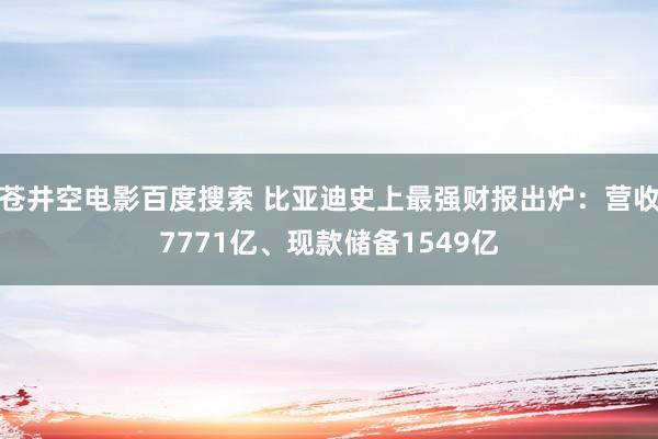 苍井空电影百度搜索 比亚迪史上最强财报出炉：营收7771亿、现款储备1549亿