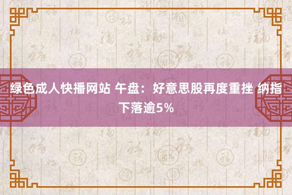 绿色成人快播网站 午盘：好意思股再度重挫 纳指下落逾5%