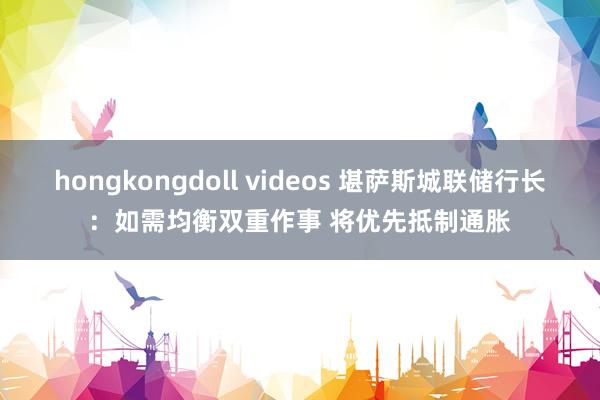 hongkongdoll videos 堪萨斯城联储行长：如需均衡双重作事 将优先抵制通胀