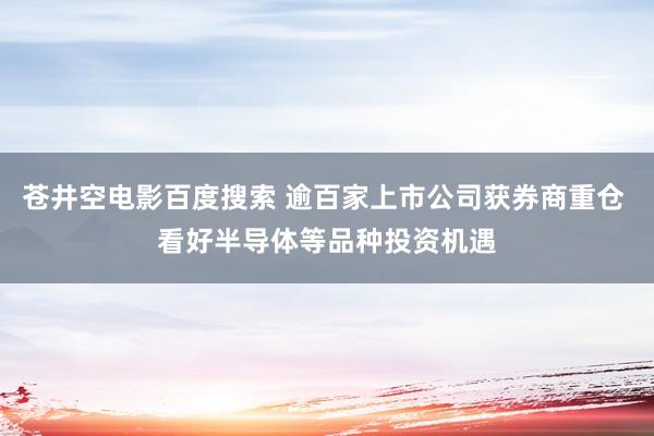 苍井空电影百度搜索 逾百家上市公司获券商重仓 看好半导体等品种投资机遇