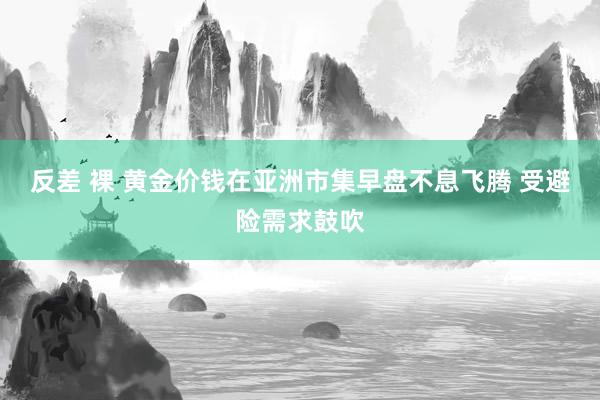 反差 裸 黄金价钱在亚洲市集早盘不息飞腾 受避险需求鼓吹