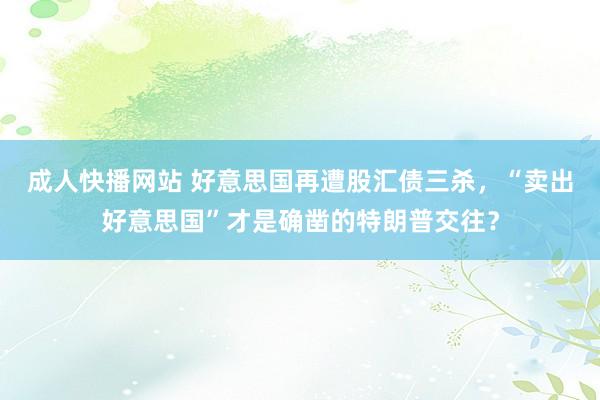 成人快播网站 好意思国再遭股汇债三杀，“卖出好意思国”才是确凿的特朗普交往？