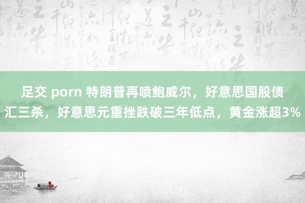 足交 porn 特朗普再喷鲍威尔，好意思国股债汇三杀，好意思元重挫跌破三年低点，黄金涨超3%